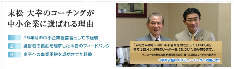 末松 大幸のコーチングが中小企業に選ばれる理由　1.38年間の中小企業経営者としての経験　2.経営者の孤独を理解した本音のフィードバック　3.息子への事業継承を成功させた経験